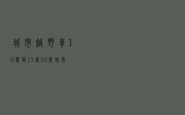 城市越野车10万到15万_10万城市suv 城市越野车10万到15万_10万城市suv