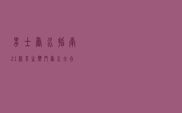 男士香水指南，21款男生热门香水大合集