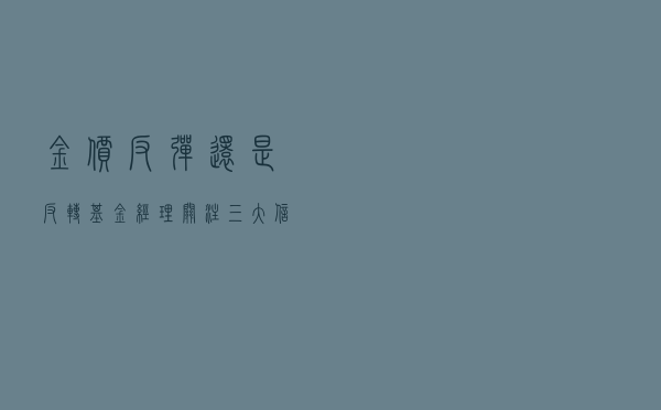 金价反弹还是反转？ 基金经理关注三大信号