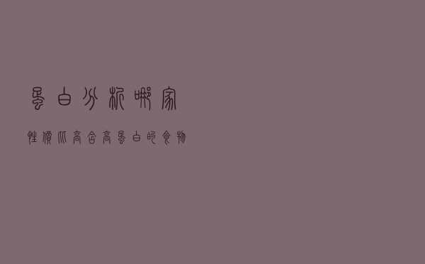 蛋白分析哪家性价比高，含高蛋白的食物有哪些