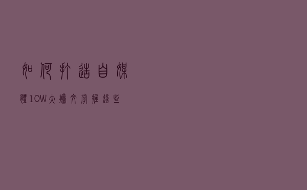 如何打造自媒体10W+大爆文？掌握这些要点，就会变得很容易