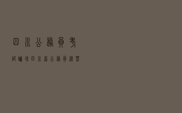四川公务员考试论坛「四川省公务员练习」