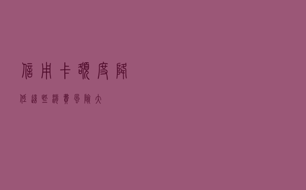 信用卡额度降低？这些消费风险大