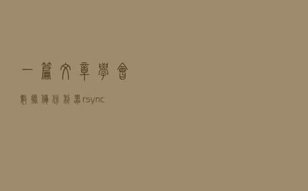 一篇文章学会数据备份利器rsync