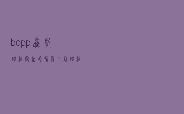 bopp原料价格最新行情 「聚丙烯价格走势2019」
