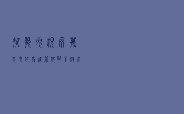 智能电视屏幕怎么选？看这篇就够了！帮你避掉关于“屏幕”的坑
