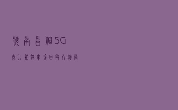 海南首个“5G+无人驾驶车”项目投入运营
