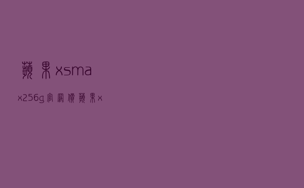 苹果xsmax256g官网价_苹果xsmax256g值得买吗