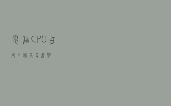 电脑CPU占用率过高怎么办？