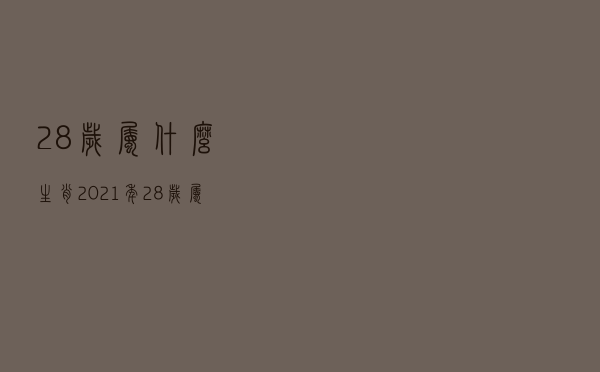 28岁属什么生肖（2021年28岁属什么）