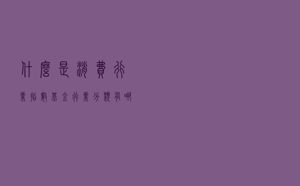 什么是消费行业指数基金？行业分类有哪些？