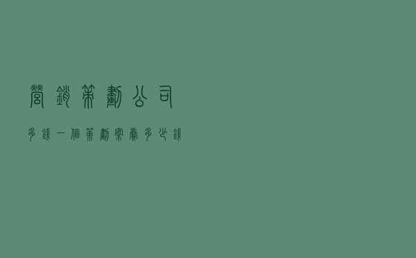 营销策划公司多钱 - 一个策划案卖多少钱