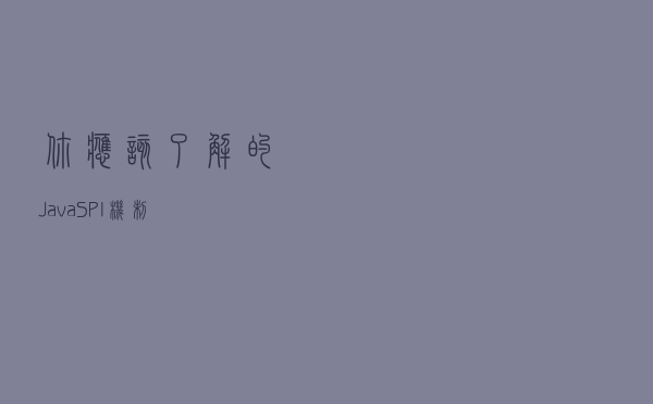 你应该了解的 Java SPI 机制 你应该了解的 Java SPI 机制