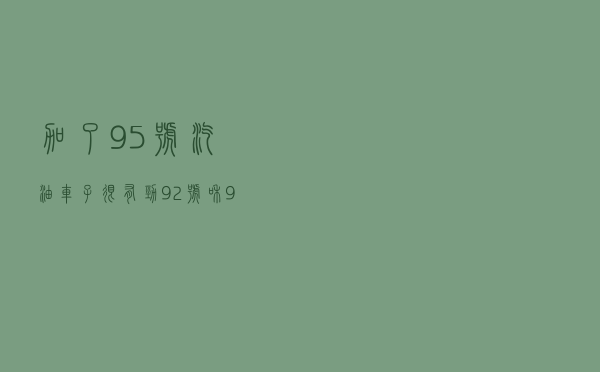 加了95号汽油车子很有劲？92号和95号汽油混加会怎么样？