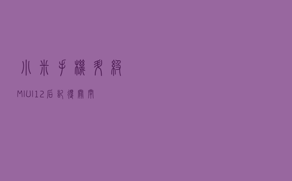 小米手机升级MIUI 12后，记得关闭这4个设置，不然非常耗电