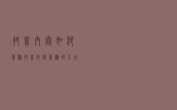抖音内容如何策划？抖音内容策划的五大策略，你的抖音号能不能火就靠它了！