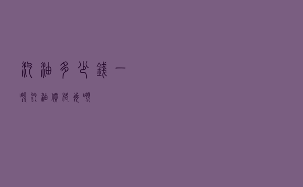 汽油多少钱一吨（汽油价格每吨）