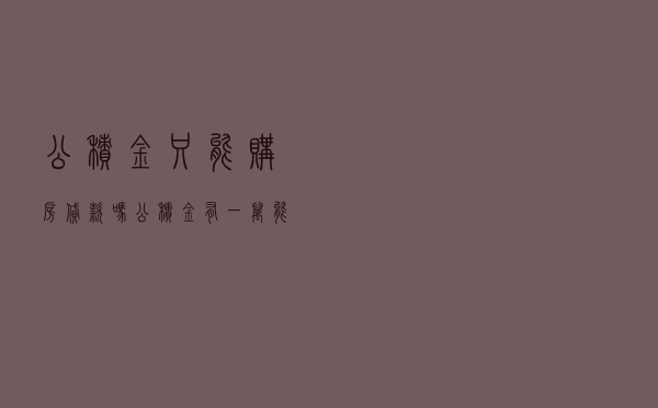 公积金只能购房贷款吗 「公积金有一万能买房吗」