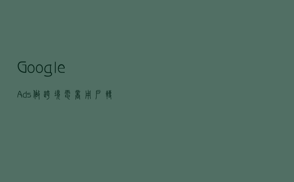 「Google Ads」做跨境电商用户转化时间（转化延迟时间）在哪看？