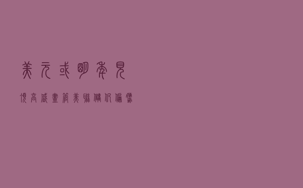 美元或明年见顶？高盛：尽管美联储仍偏鹰 但美元可能比预期更早走弱