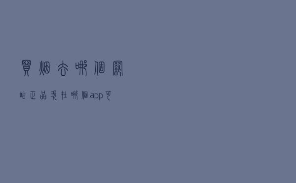 买烟去哪个网站正品 - 现在哪个app可以买烟