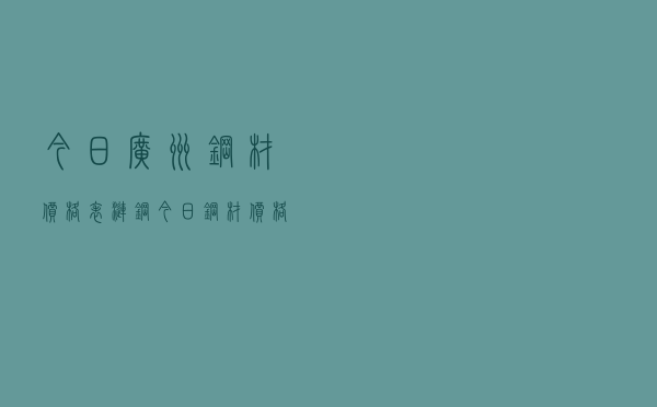 今日广州钢材价格表，涟钢今日钢材价格表