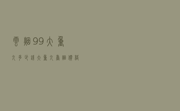 云烟99大重九多少钱_大重九香烟价格表2020