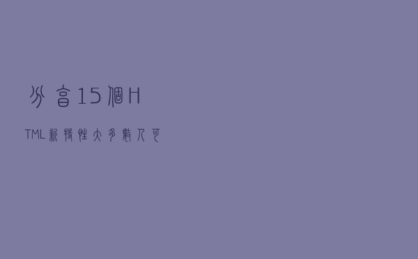 分享 15 个 HTML 新特性，大多数人可能不知道，建议尽早使用上