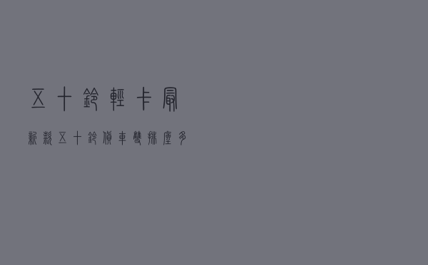 五十铃轻卡最新款，五十铃货车双排座多少钱一台