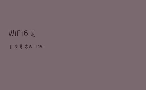 WiFi6是什么意思？WiFi4、WiFi5和WiFi6有什么区别