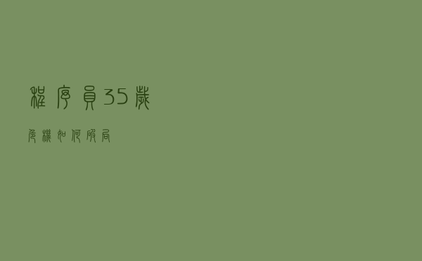 程序员 35 岁危机，如何破局 ？