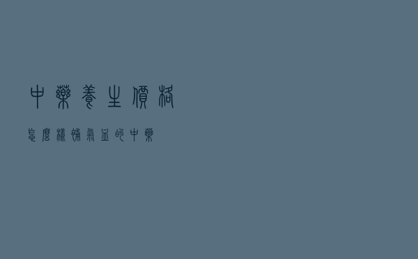 中药养生价格怎么样_补气血的中药