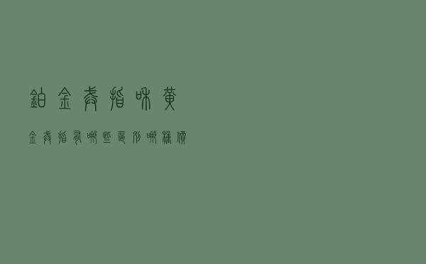 铂金戒指和黄金戒指有哪些区别？哪种价值更高？