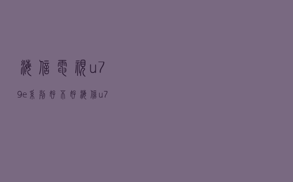 海信电视u79e系列好不好 「海信u79e参数」