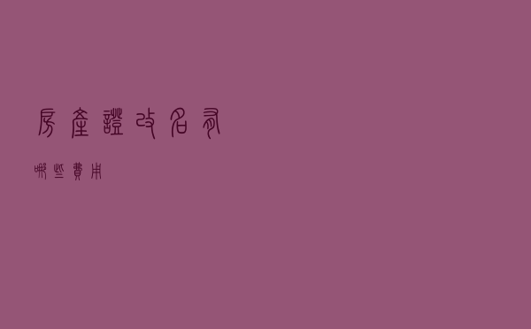 房产证改名有哪些费用？
