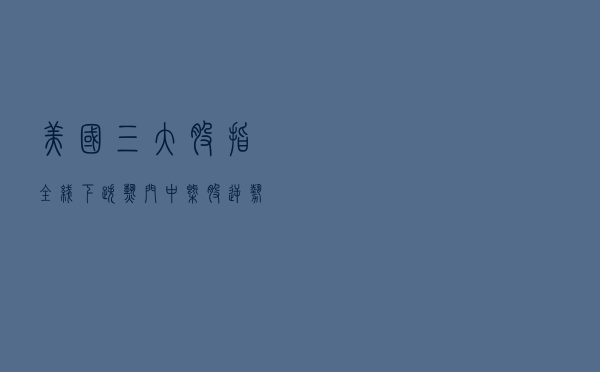 美国三大股指全线下跌，热门中概股逆势大涨，海川证券涨390%