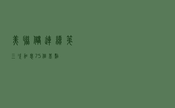 美联储连续第三次加息75个基点