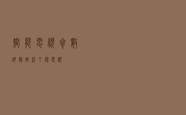 智能电视参数详解，轻松了解电视
