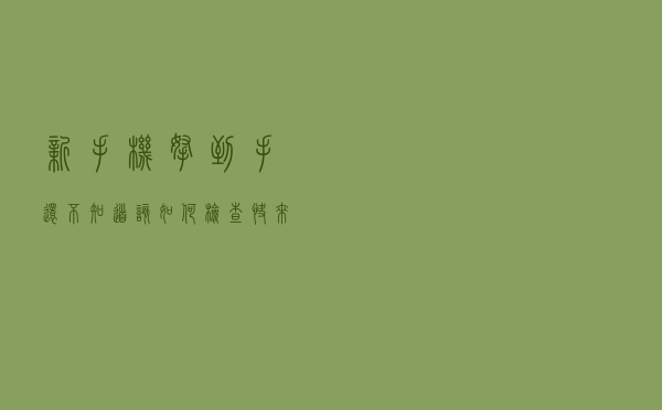 新手机拿到手，还不知道该如何检查？快来看看这份最全的检查攻略