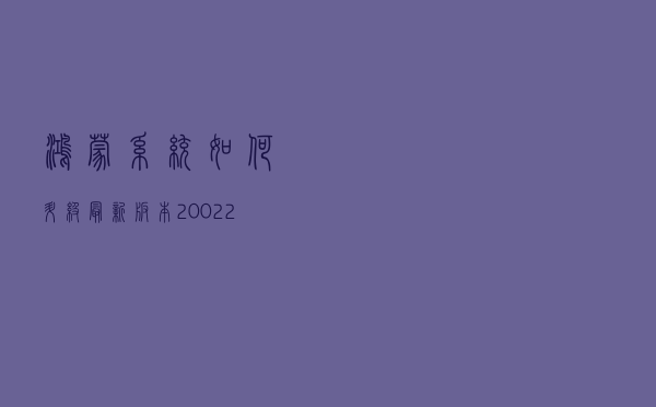 鸿蒙系统如何升级最新版本2.0.0.223
