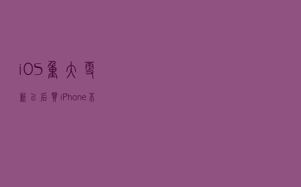 iOS重大更新！以后买iPhone不怕被奸商骗了