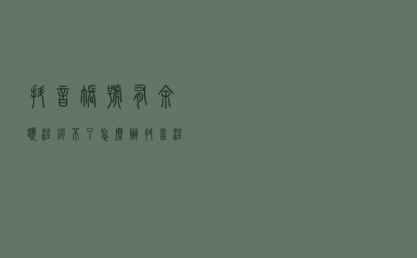 抖音账号有余额注销不了怎么办,抖音注销不满足条件如何解决