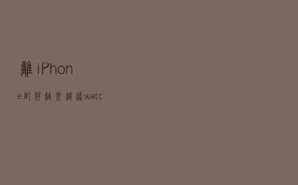 离iPhone配件越来越远，watchOS 7支持Apple Watch本地运行快捷指令