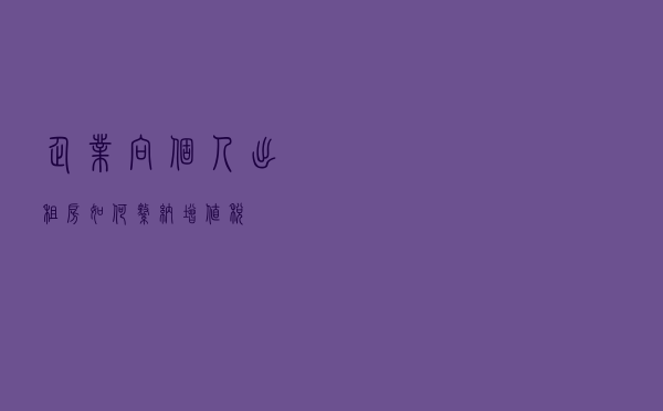 企业向个人出租房如何缴纳增值税