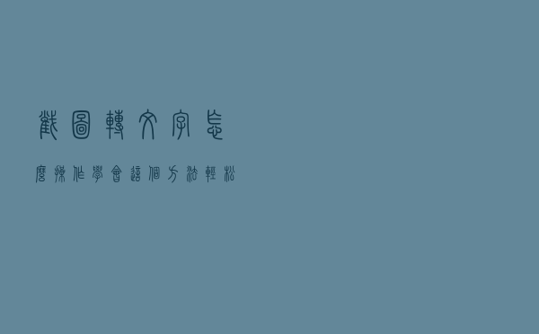 截图转文字怎么操作？学会这个方法，轻松拉满工作效率