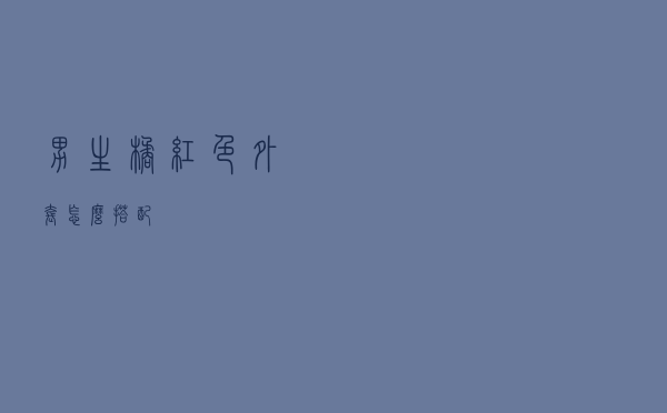 男生橘红色外套怎么搭配