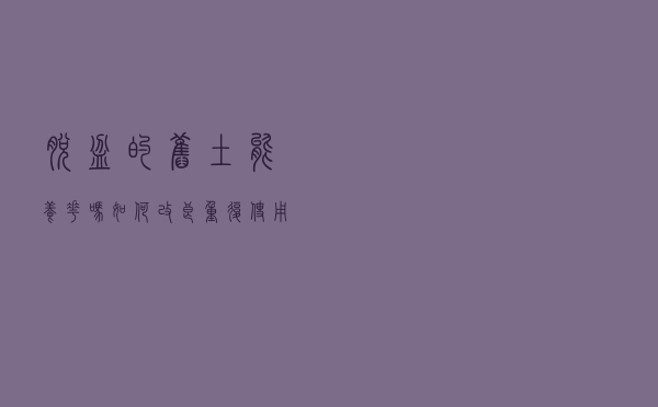 脱盆的旧土能养花吗？如何改良重复使用，教你几招