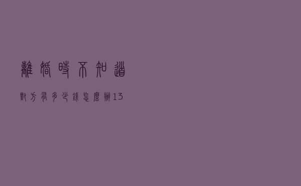 离婚时不知道对方有多少钱怎么办？13年执业律师教你6招小技巧