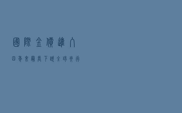 国际金价进入四年来最长下跌，全球央行继续囤金
