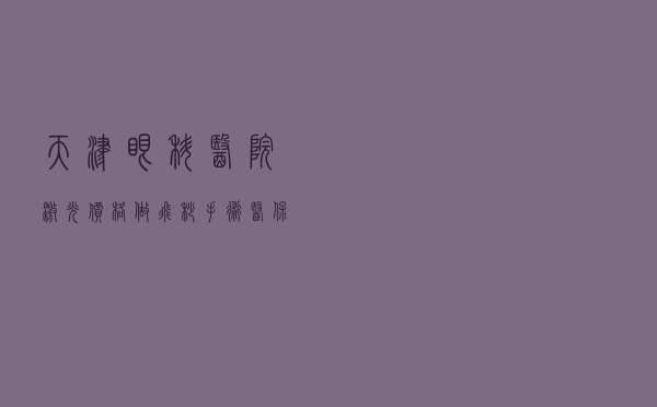 天津眼科医院激光价格，做飞秒手术医保能报销吗